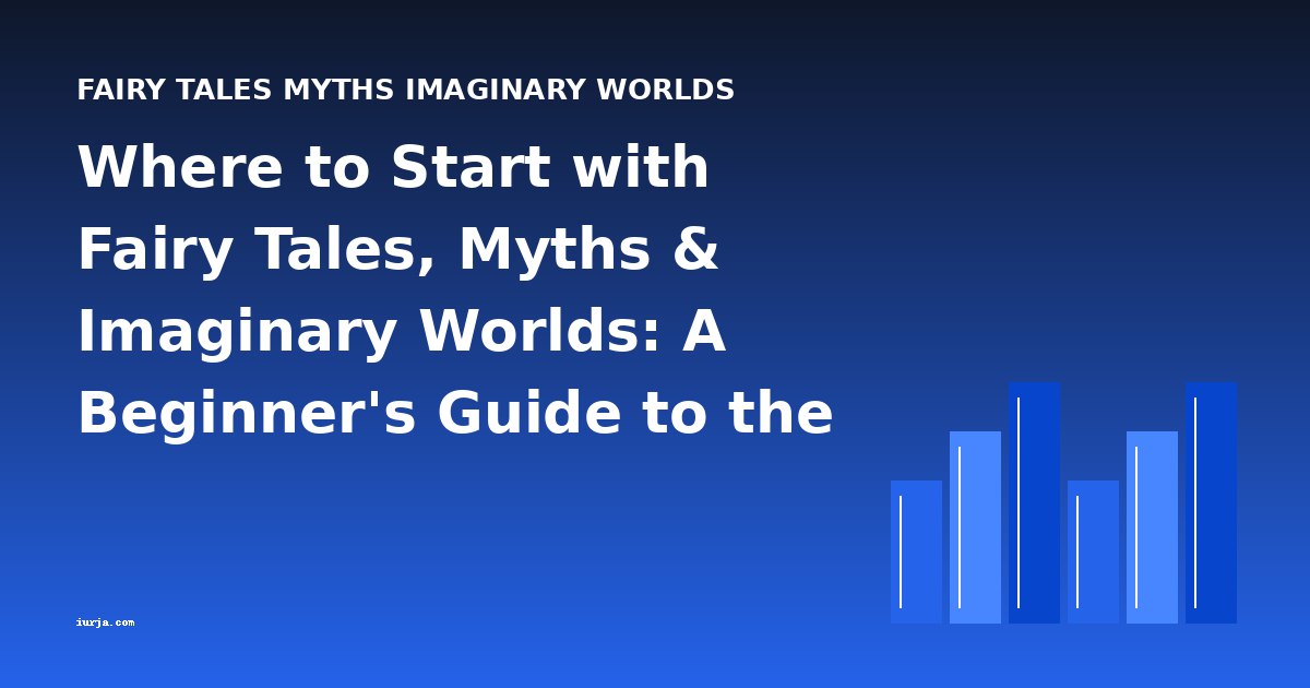 Where to Start with Fairy Tales, Myths & Imaginary Worlds: A Beginner's Guide to the Best Entry Points